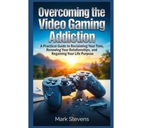 Overcoming the Video Gaming Addiction: A Practical Guide to Reclaiming Your Time, Renewing Your Relationships, and Regaining Your Life Purpose