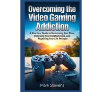 Overcoming the Video Gaming Addiction: A Practical Guide to Reclaiming Your Time, Renewing Your Relationships, and Regaining Your Life Purpose