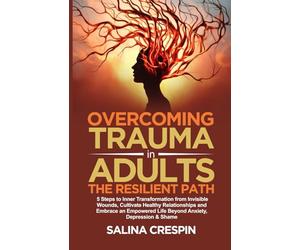 Overcoming Trauma in Adults: The Resilient Path: 5 Steps to Inner Transformation from Invisible Wounds, Cultivate Healthy Relationships, and Empowered Life Beyond Anxiety, Depression & Shame