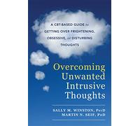 Overcoming Unwanted Intrusive Thoughts: A CBT-Based Guide to Getting Over Frightening, Obsessive, or Disturbing Thoughts