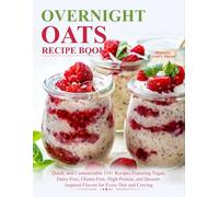 Overnight Oats Recipe Book: Quick, and Customizable 110+ Recipes Featuring Vegan, Dairy-Free, Gluten-Free, High-Protein, and Dessert-Inspired Flavors for Every Diet and Craving