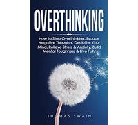 Overthinking: How to Stop Overthinking, Escape Negative Thoughts, Declutter Your Mind, Relieve Stress & Anxiety, Build Mental Toughness & Live Fully: Thinking Positively, Self-Esteem, Success Habits