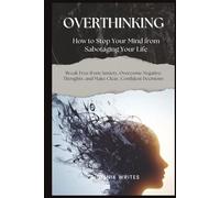 Overthinking: How to Stop Your Mind from Sabotaging Your Life: Break Free from Anxiety, Overcome Negative Thoughts, and Make Clear, Confident Decisions