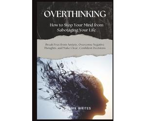 Overthinking: How to Stop Your Mind from Sabotaging Your Life: Break Free from Anxiety, Overcome Negative Thoughts, and Make Clear, Confident Decisions