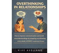 OVERTHINKING IN RELATIONSHIPS: How to improve communication and avoid misunderstandings by stopping overthinking every detail, WITHOUT complicated therapy!