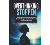OVERTHINKING STOPPEN: Gedankenschleifen durchbrechen, Entscheidungen leichter treffen und innere Ruhe finden- ohne Meditation, Yoga oder komplizierte Methoden