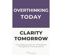Overthinking Today, Clarity Tomorrow: A Guided Journal for Untangling Thoughts, Quieting Mental Spirals & Finding Clarity