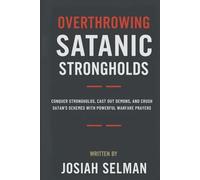 Overthrowing Satanic Strongholds: Conquer Strongholds, Cast Out Demons, and Crush Satan’s Schemes with Powerful Warfare Prayers