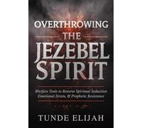 Overthrowing the Jezebel Spirit: Warfare Tools to Reverse Spiritual Seduction, Emotional Drain, and Prophetic Resistance