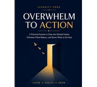 Overwhelm To Action: A Practical System to Clear the Mental Clutter, Prioritise What Matters, and Know What to Do Next