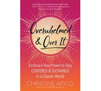 Overwhelmed and Over It: Embrace Your Power to Stay Centered and Sustained in a Chaotic World