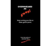 Overwhelmed as F***: Stop running your life on vibes, guilt & panic.