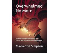 Overwhelmed No More: A Parent’s Guide to Reclaiming Calm, Control, and Connection in a Chaotic World