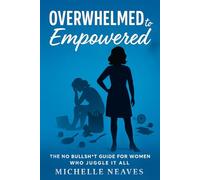 OVERWHELMED TO EMPOWERED: THE NO BULLSH*T GUIDE FOR WOMEN WHO JUGGLE IT ALL