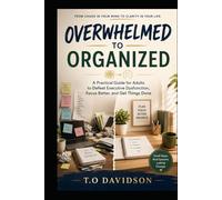 Overwhelmed to Organized: A Practical Guide for Adults to Defeat Executive Dysfunction, Focus Better, and Get Things Done