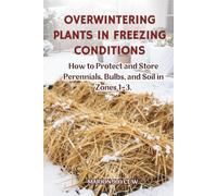 OVERWINTERING PLANTS IN FREEZING CONDITIONS: How to Protect and Store Perennials, Bulbs, and Soils in Zones 1-3 (Cold Zone Gardening Made Easy)