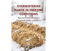 OVERWINTERING PLANTS IN FREEZING CONDITIONS: How to Protect and Store Perennials, Bulbs, and Soils in Zones 1-3 (Cold Zone Gardening Made Easy)