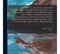 Owen Wister Through the Grand Canyon From Wyoming to Mexico, With a Foreword Owen Wister Multicolor
