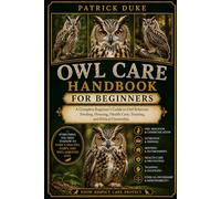 OWL CARE HANDBOOK FOR BEGINNERS: A Complete Beginner’s Guide to Owl Behavior, Feeding, Housing, Health Care, Training, and Ethical Ownership.