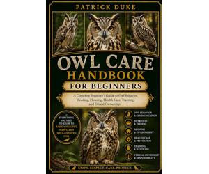 OWL CARE HANDBOOK FOR BEGINNERS: A Complete Beginner’s Guide to Owl Behavior, Feeding, Housing, Health Care, Training, and Ethical Ownership.