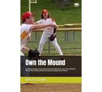 Own the Mound: Everything You Need to Know About Pitching: Fundamentals, How to Throw Different Pitches, Throw Harder and More Accurate and to ... for coaches, players, parents and fans)
