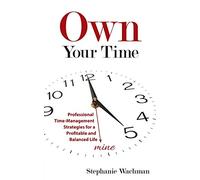 Own Your time: Professional Time-Management Strategies for a Profitable and Balanced Life