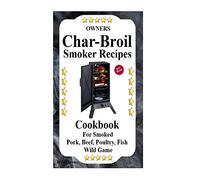 Owners Char Broil Smoker Recipes: Cookbook For Smoking Pork, Beef, Poultry, Fish, & Wild Game: Volume 1