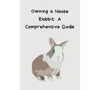 Owning a House Rabbit: A Comprehensive Guide: Rabbit Care Guide,