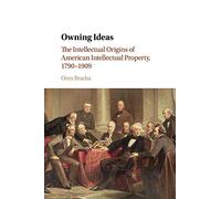Owning Ideas: The Intellectual Origins of American Intellectual Property, 1790-1909 (Cambridge Historical Studies in American Law and Society)