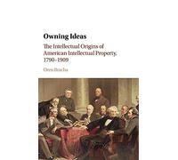Owning Ideas: The Intellectual Origins of American Intellectual Property, 1790-1909 (Cambridge Historical Studies in American Law and Society)
