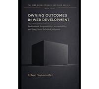 OWNING OUTCOMES IN WEB DEVELOPMENT: Professional Responsibility, Accountability, and Long-Term Technical Judgment: 4 (The Web Development Decision Series)