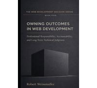 OWNING OUTCOMES IN WEB DEVELOPMENT: Professional Responsibility, Accountability, and Long-Term Technical Judgment (The Web Development Decision Series)