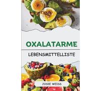 Oxalatarme Lebensmittelliste: Ein alphabetischer Leitfaden dazu, was man essen, was man meiden sollte und wie man mit einer oxalatarmen Ernährung gesund lebt. (Ratgeber für spezielle Ernährungsweisen)