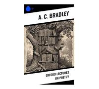 Oxford Lectures on Poetry: Victorian Essays on Romantic Verse, Shakespearean Tragedy, and the Philosophy of Poetic Form
