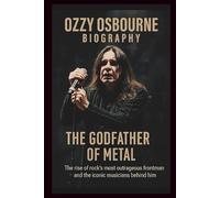 OZZY OSBOURNE BIOGRAPHY THE GODFATHER OF METAL: The rise of rock’s most outrageous frontman and the iconic musicians behind him