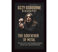 OZZY OSBOURNE BIOGRAPHY THE GODFATHER OF METAL: The rise of rock’s most outrageous frontman and the iconic musicians behind him