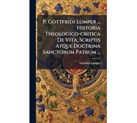 P. Gottfridi Lumper ... Historia Theologico-critica De Vita, Scriptis Atque Doctrina Sanctorum Patrum ...
