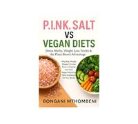 P.I.N.K. Salt vs Vegan Diets: Detox Myths, Weight Loss Truths & the Plant-Based Advantage: Why Real Health Doesn't Come from a Crystal and How Vegan Nutrition Wins the Battle for Your Body