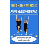 P9OX HOME WORKOUT FOR BEGINNERS: Simplify, Sweat, Succeed: The Beginner’s Blueprint To P90x Home Fitness