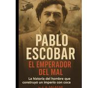 Pablo Escobar: El emperador del mal: La historia del hombre que construyó un imperio con cocaína