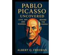 Pablo Picasso Biography: Uncovered: Love, Art, and Scandal Behind the Canvas (Unwritten Legends: Ordinary Lives, Extraordinary Legacies)