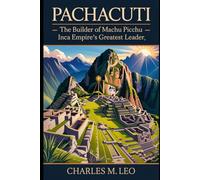 PACHACUTI: THE BUILDER OF MACHU PICCHU - INCA EMPIRE’S GREATEST LEADER