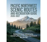 PACIFIC NORTHWEST SCENIC ROUTES AND RECREATION GUIDE 2026-2027: HANDPICKED DRIVES, NATIONAL PARKS, MOUNTAIN GETAWAYS AND OUTDOOR EXPERIENCES IN WA, OR, ID & BC
