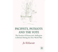 Pacifists, Patriots and the Vote: The Erosion of Democratic Suffragism in Britain During the First World War