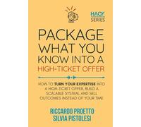 Package What You Know Into a High-Ticket Offer: How to Turn Your Expertise Into a Scalable High-Ticket System and Sell Outcomes Instead of Your Time (Hack Your Business)