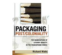 Packaging Post/Coloniality: The Manufacture of Literary Identity in the Francophone World (After the Empire: The Francophone World and Postcolonial France)