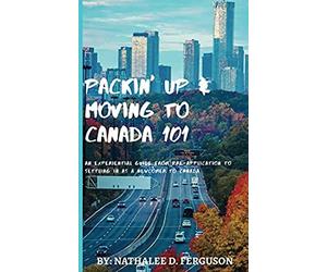 Packin' up and Moving to Canada- 101: An Experiential Guide from Pre-Application to Settling in As a Newcomer to Canada
