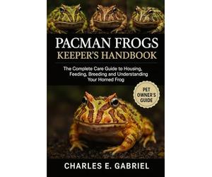 PACMAN FROGS KEEPER’S HANDBOOK: The Complete Care Guide to Housing, Feeding, Breeding and Understanding Your Horned Frog