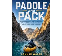 Paddle and Pack: The Complete Beginner's Guide to Packrafting - Safe, Smart Wilderness Adventures from Your First Float to Remote Expeditions