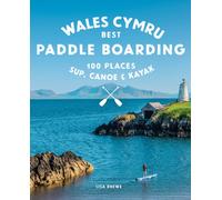 Paddle Boarding Wales Cymru : 100 places to SUP, canoe, and kayak including Snowdonia, Pembrokeshire, Gower and the Wye